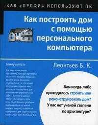 Как построить дом с помощью персонального компьютера, Леонтьев Б.К., 2006