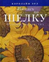 Роспись по шелку. Основы мастерства, Эрл Кэролайн, 2010