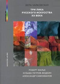 Три лика русского искусства ХХ века: Роберт Фальк, Кузьма Петров-Водкин, Александр Самохвалов, Чайковская В.И., 2006