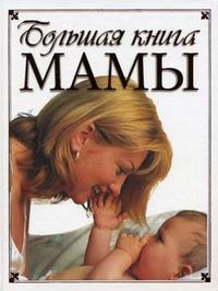 Большая книга мамы: что нужно знать родителям об основных периодах развития ребенка. Советы. Рекомендации. Указания, , 2008