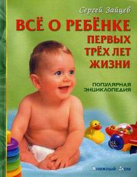 Все о ребенке первых трех лет жизни: популярная энциклопедия, Зайцев С.М., 2009