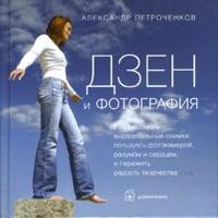 Дзен и фотография: Как создавать выразительные снимки, пользуясь фотокамерой, разумом и сердцем, Петроченков Александр, 2007