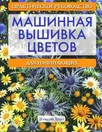Машинная вышивка цветов: Практическое руководство для начинающих, Холт Элисон, 2007