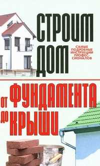 Строим дом. От фундамента до крыши, Бакунович К.И., 2010