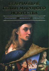 Величайшие гении мирового искусства: архитектура, живопись, скульптура, , 2007
