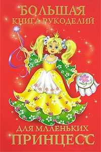 Большая книга рукоделий для маленьких принцесс, Виноградова Е.Г., 2008