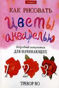 Как рисовать цветы акварелью, Во Т., 2010