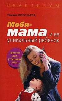 Моби-мама и ее уникальный ребенок. Тренинг для успешных мам, Воробьева У.Т., 2007