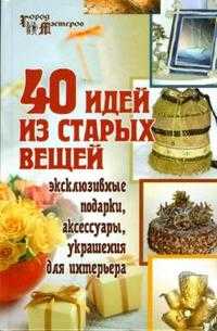 40 идей из старых вещей: эксклюзивные подарки, аксессуары, украшения для интерьера, Барсукова Светлана, 2007