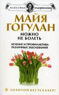 Можно не болеть. Лечение и профилактика различных заболеваний, Гогулан М.Ф., 2010