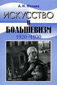 Искусство и большевизм. 1920-1930, Мазаев А.И., 2007