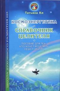 Космоэнергетика - справочник целителя: Пособие для тех, кто хочет исцелить себя и других, Ки Татьяна, 2007