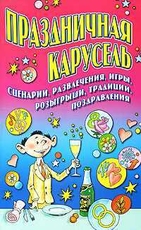 Праздничная карусель. Сценарии, развлечения, игры, розыгрыши, традиции, поздравления, Гришечкина Н.В., 2008