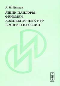 Ящик Пандоры. Феномен компьютерных игр в мире и в России, Липков А.И., 2008
