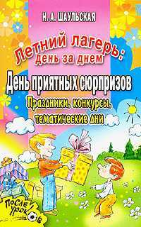 Летний лагерь: день за днем. День приятных сюрпризов. Праздники, конкурсы, тематические дни, Шаульская Н.А., 2007