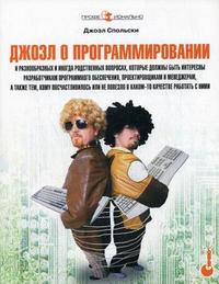 Джоэл о программировании: и разнообразных и иногда родственных вопросах, которые должны быть интересны разработчикам программного обеспечения, проектировщикам и менеджерам, а также тем, кому посчастливилось или не повезло в каком-то качестве работать с ни, Спольски Дж, 2011