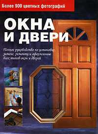 Окна и двери. Полное руководство по установке, замене, ремонту и оформлению всех типов окон и дверей, , 2008