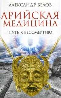 Арийская медицина. Путь к бессмертию, Белов Александр, 2012