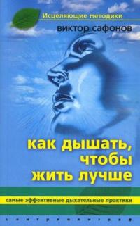 Как дышать, чтобы жить лучше. Самые эффективные дыхательные практики, Сафонов Виктор, 2008