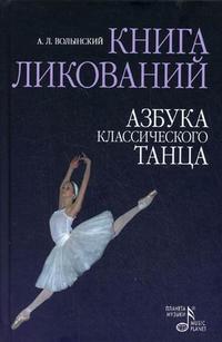 Книга ликований. Азбука классического танца, Волынский А.Л., 2008