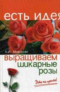 Выращиваем шикарные розы - это непросто, Мовсесян Л.И., 2011