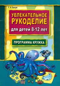 Увлекательное рукоделие для детей 8-12 лет. Программа кружка, Бегун Т., 2008