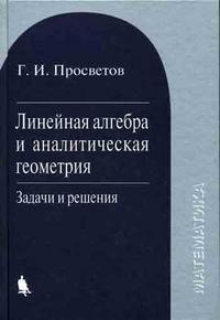 Линейная алгебра и аналитическая геометрия: задачи и решения, Просветов Г.И., 2011