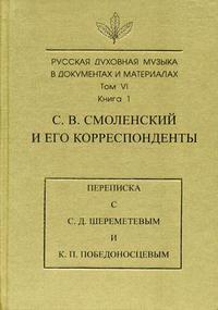 Русская духовная музыка в документах и материалах. Том VI. Книга 1. С.В. Смоленский и его корреспонденты: Переписка с С.Д. Шереметевым и К.П. Победоносцев, , 2008