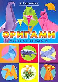 Оригами для начинающих. Чудеса из бумаги, Гарматин А., 2011