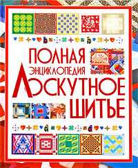 Лоскутное шитье. Полная энциклопедия, Чернышева Л.А., 2010