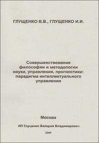 Совершенствование философии и методологии науки, управления, прогностики: парадигма интеллектуального управления, Глущенко В., 2009