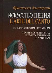 Искусство пения. По классическим преданиям. Технические правила и советы ученикам и артистам. Учебное пособие, Ламперти Ф., 2009