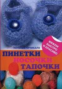 Пинетки, носочки, тапочки: 16 очаровательных моделей, связанных крючком и спицами, Чичикало Н.В., 2012
