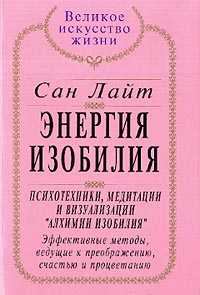 Энергия Изобилия: Психотехники, медитации и визуализации "Алхимии Изобилия": Эффективные методы, ведущие к преображению, счастью и процветанию: Практическое руководство, Сан Лайт, 2010