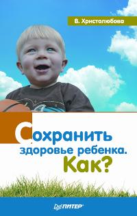 Сохранить здоровье ребенка. Как?, Христолюбова В., 2009