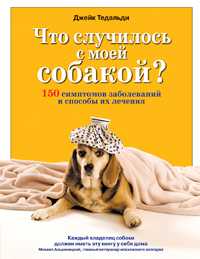 Что случилось с моей собакой? 150 симптомов заболеваний и способы их лечения, Тедальди Джейк, 2009