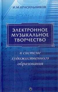 Электронное музыкальное творчество в системе художественного образования, Красильников И.М., 2007