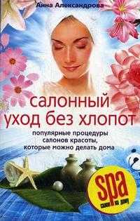 Салонный уход без хлопот. Популярные процедуры салонов красоты, которые можно делать дома, Александрова А., 2009