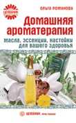 Домашняя ароматерапия. Масла, эссенции, настойки для вашего здоровья, Романова Ольга, 2010