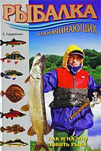 Рыбалка для начинающих. Как и на что ловить рыбу, Гордиенко Е., 2009