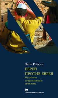 Еврей против еврея. Иудейское сопротивление сионизму, Рабкин Я., 2009