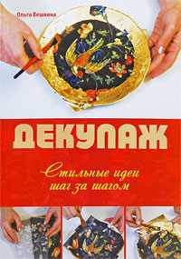 Декупаж. Стильные идеи шаг за шагом, Вешкина О.Б., 2010