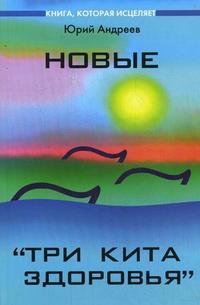 Новые "Три кита здоровья". Как выжить в современном мире, Андреев Ю.А., 2009