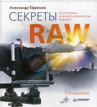 Секреты RAW. Полноцветное издание. Фотосъемка в профессиональном формате, Ефремов А.А., 2010