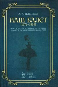 Наш балет (1673-1899). Балет в России до начала XIX столетия и балет в Санкт-Петербурге до 1899 года, Плещеев А.А., 2009
