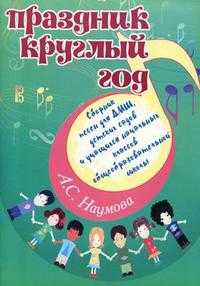 Праздник круглый год. Сборник песен для ДМШ, детских садов и учащихся начальных классов общеобразовательных школ, Наумова А.С., 2012