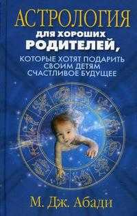 Астрология для хороших родителей, которые хотят подарить своим детям счастливое будущее, Абади М.Дж., 2010