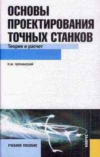 Основы проектирования точных станков: теория и расчет. Учебное пособие для вузов, Чернянский П.М, 2010