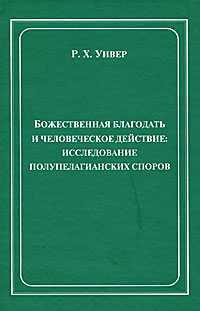 Божественная благодать и человеческое действие. Исследование полупелагианских споров, Уивер Р.Х., 2006