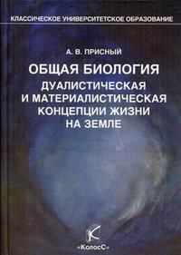 Общая биология. Дуалистическая и материалистическая концепции жизни на Земле. Гриф УМО по классическому университетскому образованию, Присный А.В., 2009